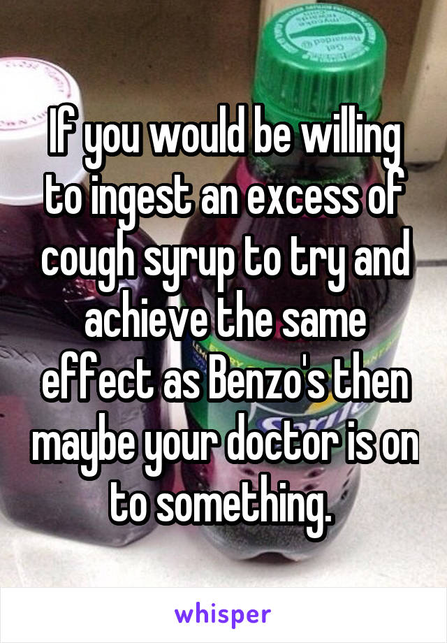 If you would be willing to ingest an excess of cough syrup to try and achieve the same effect as Benzo's then maybe your doctor is on to something. 