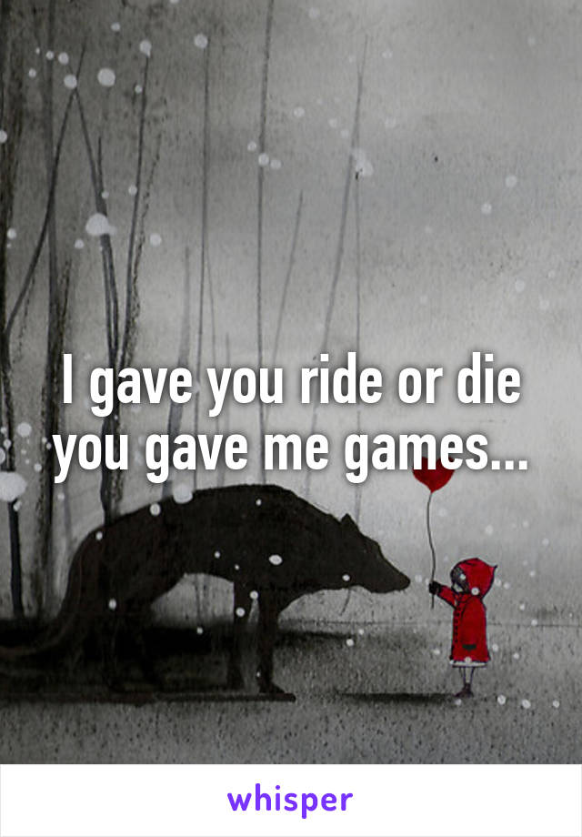 I gave you ride or die you gave me games...