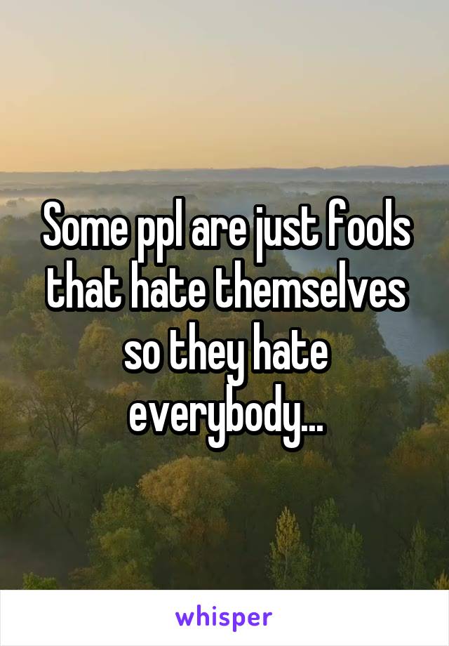 Some ppl are just fools that hate themselves so they hate everybody...
