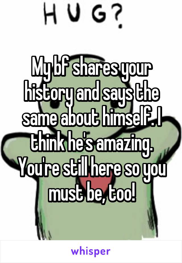 My bf shares your history and says the same about himself. I think he's amazing. You're still here so you must be, too!