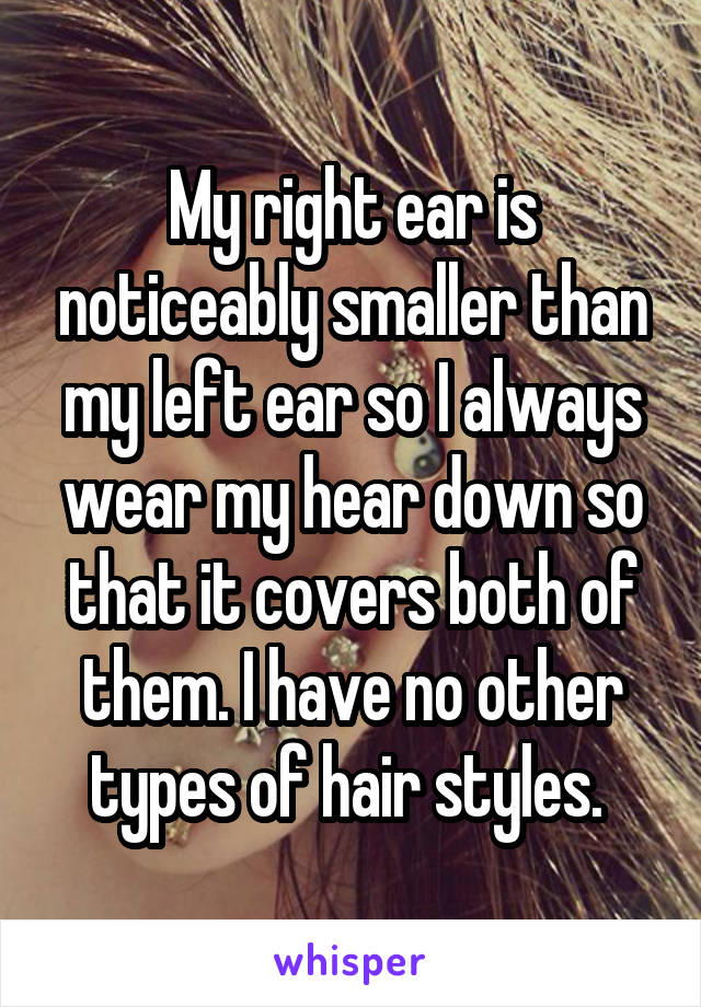 My right ear is noticeably smaller than my left ear so I always wear my hear down so that it covers both of them. I have no other types of hair styles. 