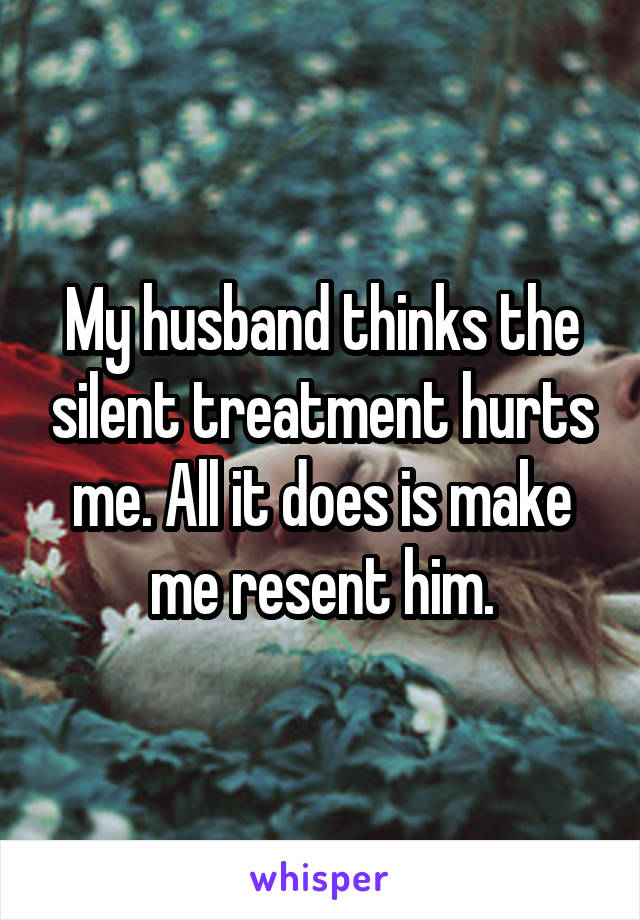 My husband thinks the silent treatment hurts me. All it does is make me resent him.