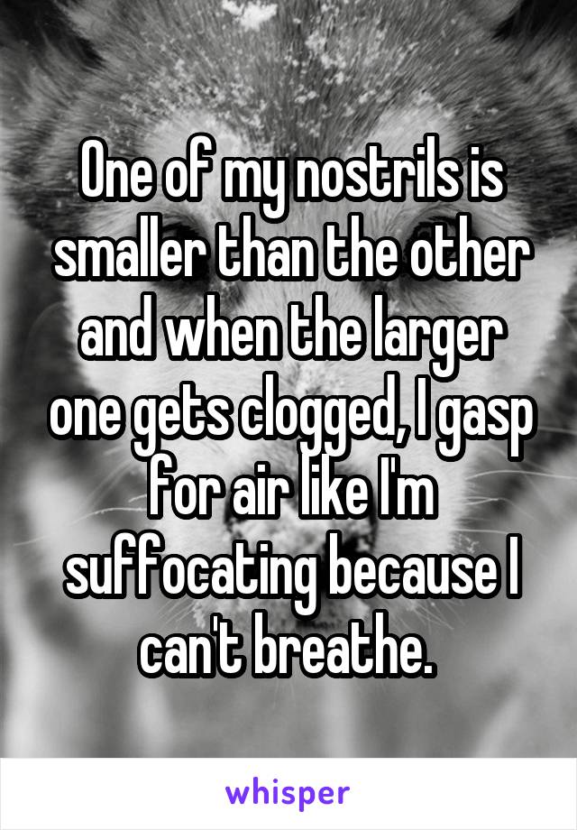 One of my nostrils is smaller than the other and when the larger one gets clogged, I gasp for air like I'm suffocating because I can't breathe. 