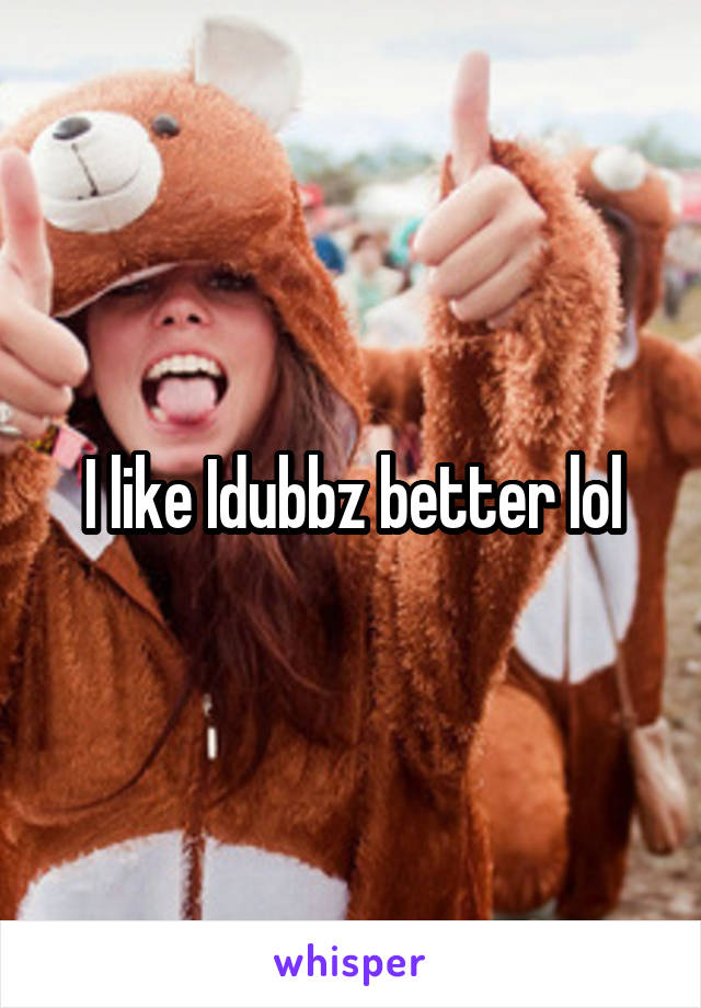 I like Idubbz better lol