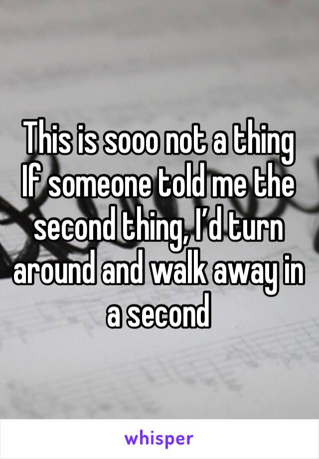 This is sooo not a thing
If someone told me the second thing, I’d turn around and walk away in a second