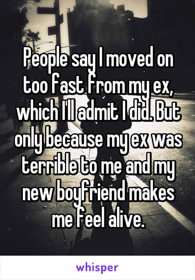 People say I moved on too fast from my ex, which I'll admit I did. But only because my ex was terrible to me and my new boyfriend makes me feel alive.