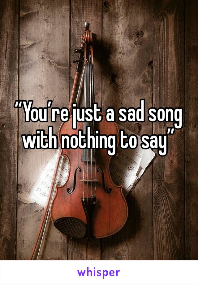 “You’re just a sad song with nothing to say”