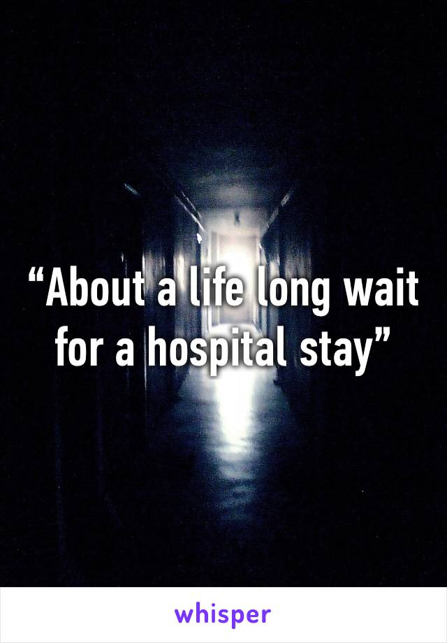 “About a life long wait for a hospital stay”