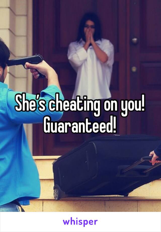 She’s cheating on you!
Guaranteed!