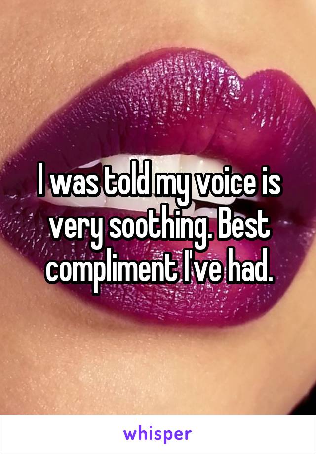 I was told my voice is very soothing. Best compliment I've had.
