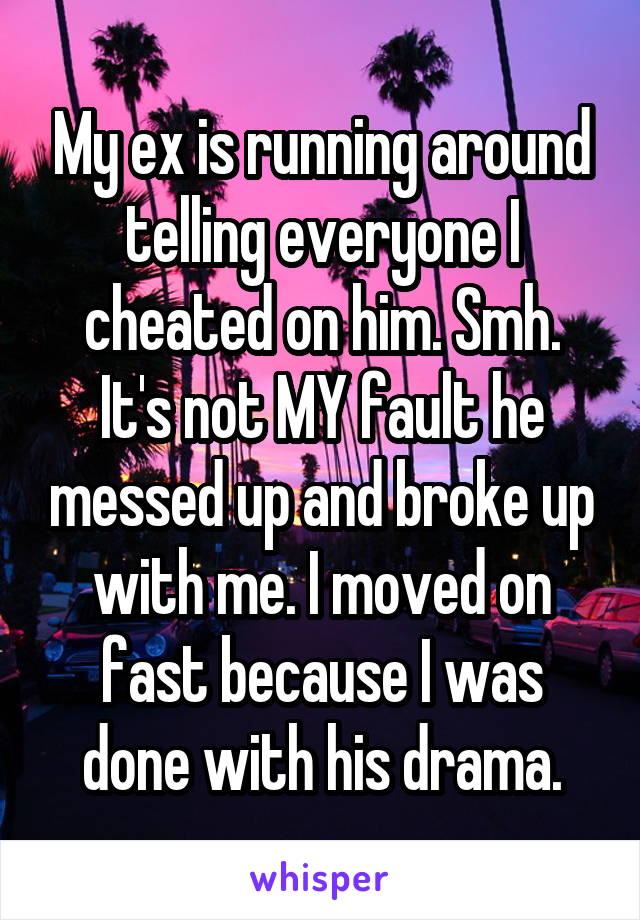 My ex is running around telling everyone I cheated on him. Smh. It's not MY fault he messed up and broke up with me. I moved on fast because I was done with his drama.