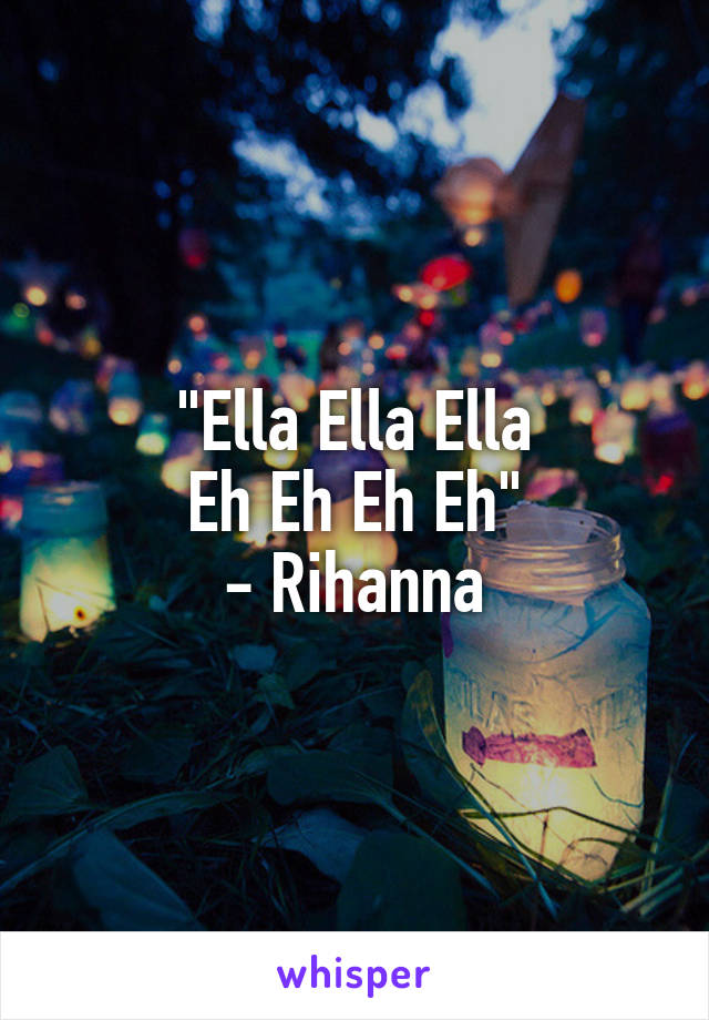 "Ella Ella Ella
Eh Eh Eh Eh"
- Rihanna