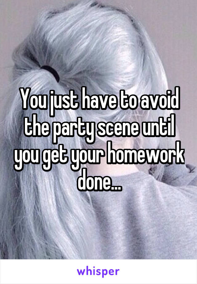 You just have to avoid the party scene until you get your homework done...