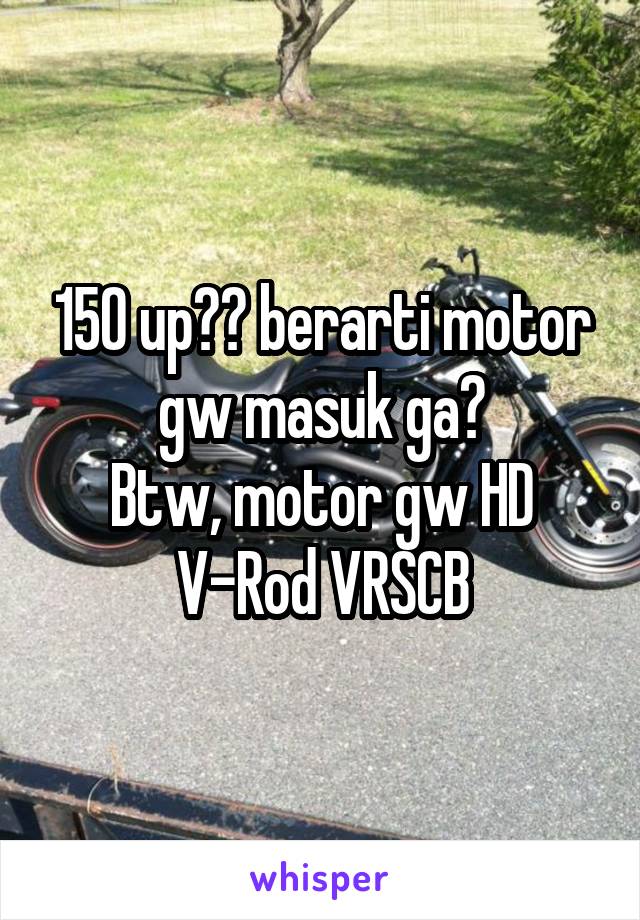 150 up?? berarti motor gw masuk ga?
Btw, motor gw HD V-Rod VRSCB