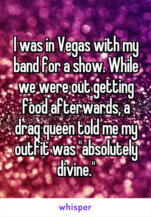 I was in Vegas with my band for a show. While we were out getting food afterwards, a drag queen told me my outfit was "absolutely divine."