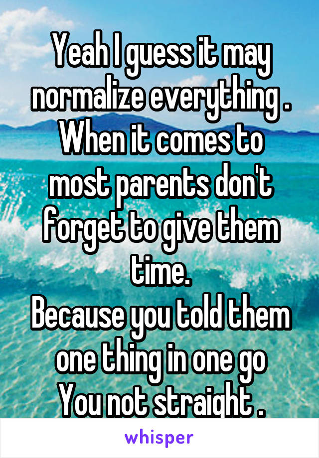 Yeah I guess it may normalize everything .
When it comes to most parents don't forget to give them time.
Because you told them one thing in one go
You not straight .