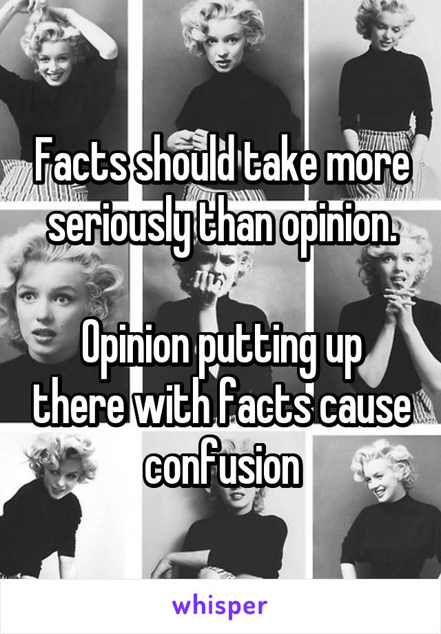 Facts should take more seriously than opinion.

Opinion putting up there with facts cause confusion