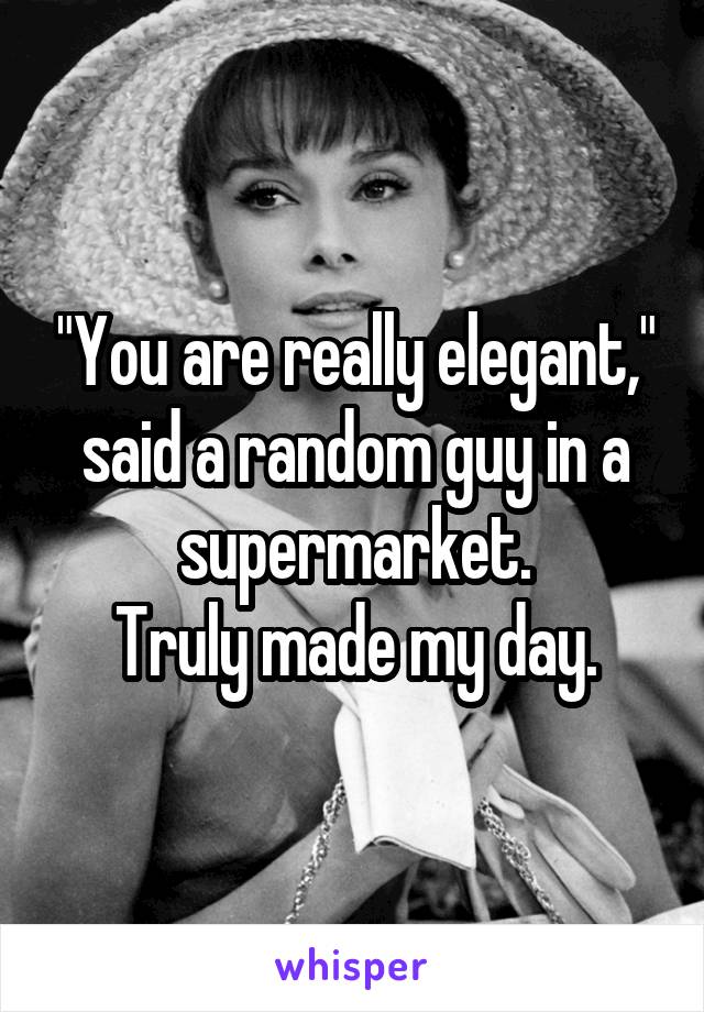 "You are really elegant," said a random guy in a supermarket.
Truly made my day.