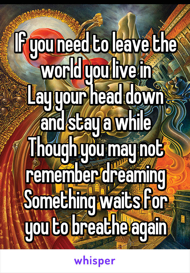 If you need to leave the world you live in
Lay your head down and stay a while
Though you may not remember dreaming
Something waits for you to breathe again