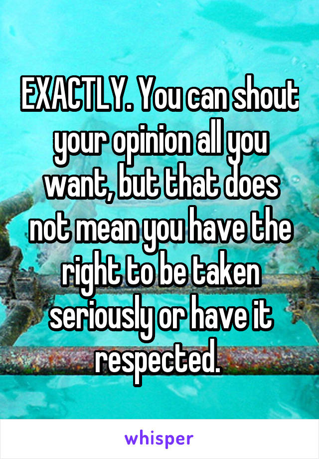 EXACTLY. You can shout your opinion all you want, but that does not mean you have the right to be taken seriously or have it respected. 