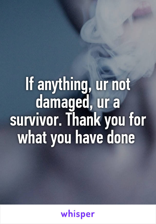If anything, ur not damaged, ur a survivor. Thank you for what you have done 