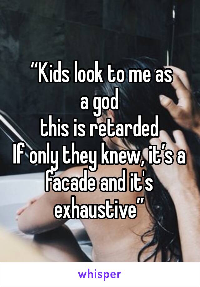  “Kids look to me as a god
this is retarded
If only they knew, it’s a facade and it's exhaustive”