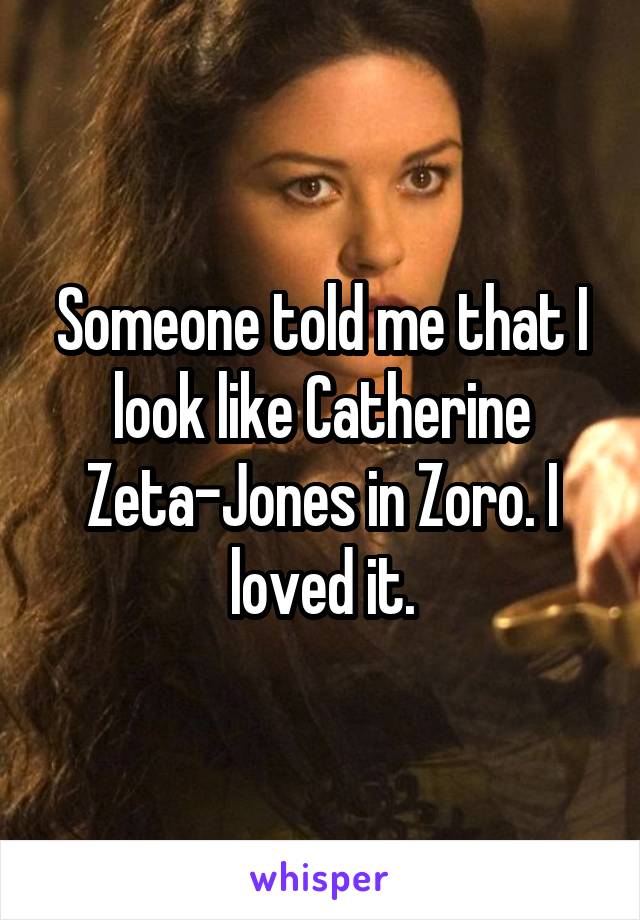 Someone told me that I look like Catherine Zeta-Jones in Zoro. I loved it.