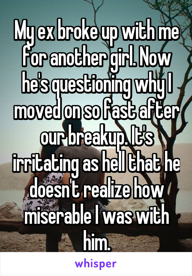 My ex broke up with me for another girl. Now he's questioning why I moved on so fast after our breakup. It's irritating as hell that he doesn't realize how miserable I was with him.