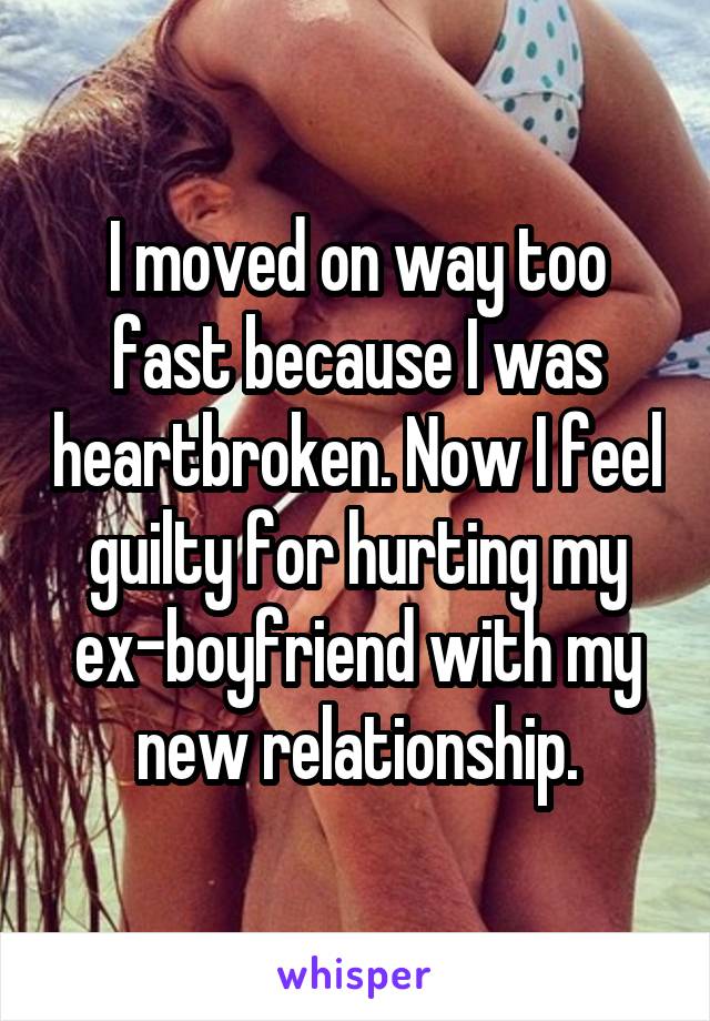 I moved on way too fast because I was heartbroken. Now I feel guilty for hurting my ex-boyfriend with my new relationship.
