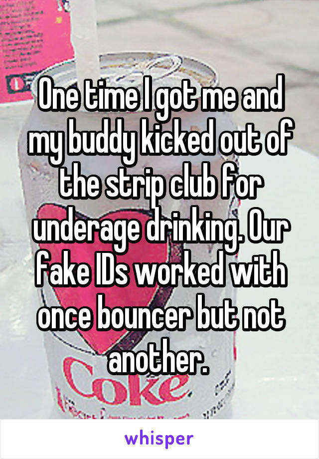One time I got me and my buddy kicked out of the strip club for underage drinking. Our fake IDs worked with once bouncer but not another. 