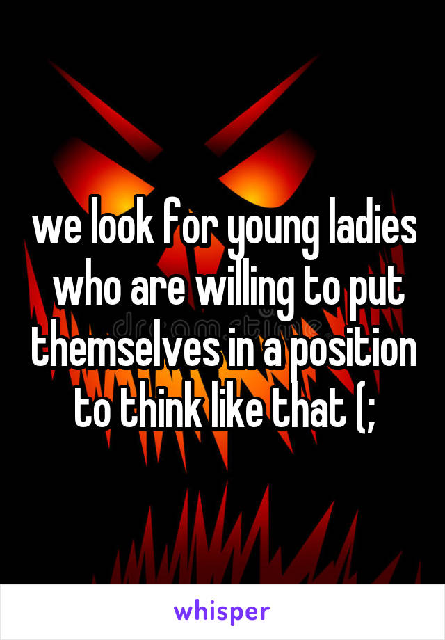 we look for young ladies  who are willing to put themselves in a position to think like that (;