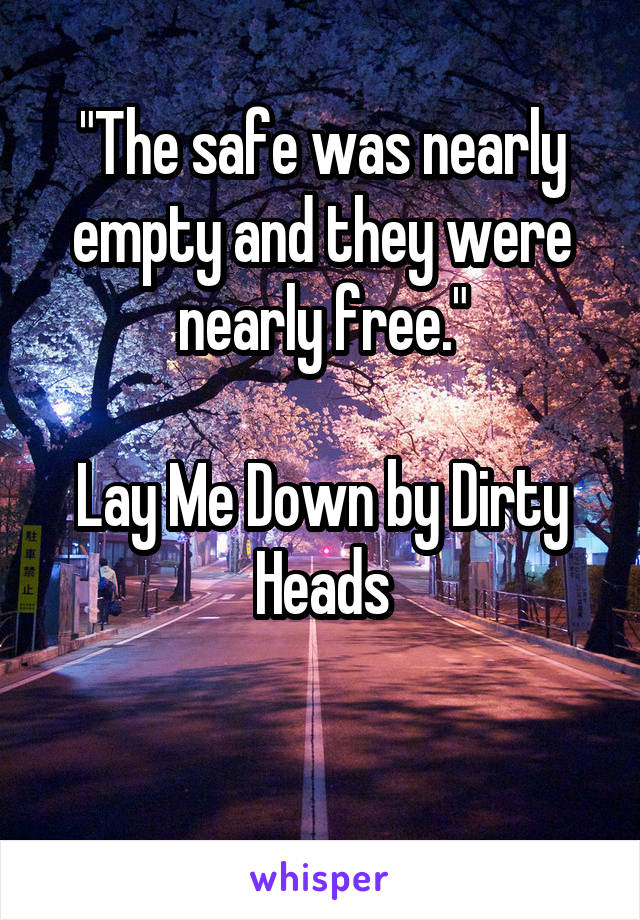 "The safe was nearly empty and they were nearly free."

Lay Me Down by Dirty Heads

