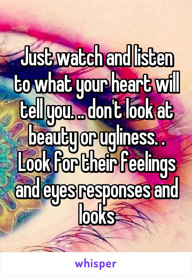 Just watch and listen to what your heart will tell you. .. don't look at beauty or ugliness. . Look for their feelings and eyes responses and looks