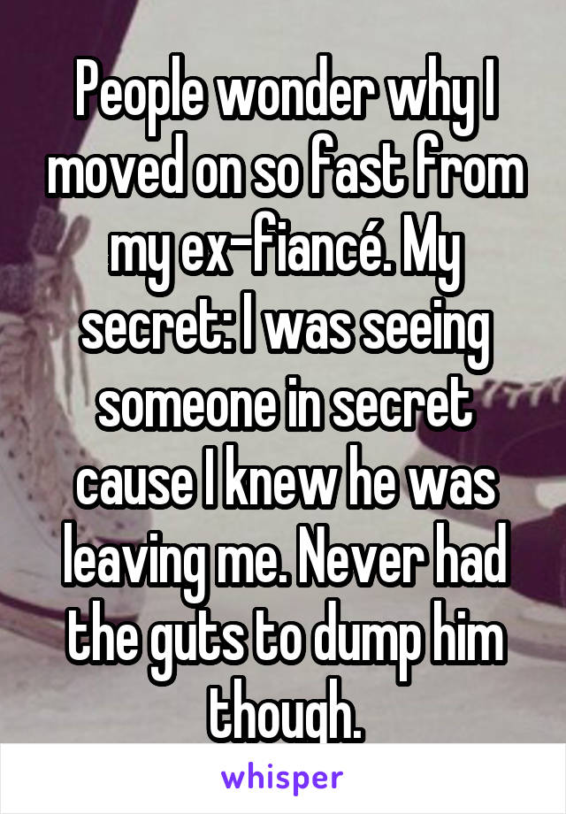 People wonder why I moved on so fast from my ex-fiancé. My secret: I was seeing someone in secret cause I knew he was leaving me. Never had the guts to dump him though.