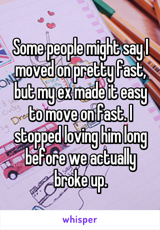 Some people might say I moved on pretty fast, but my ex made it easy to move on fast. I stopped loving him long before we actually broke up.