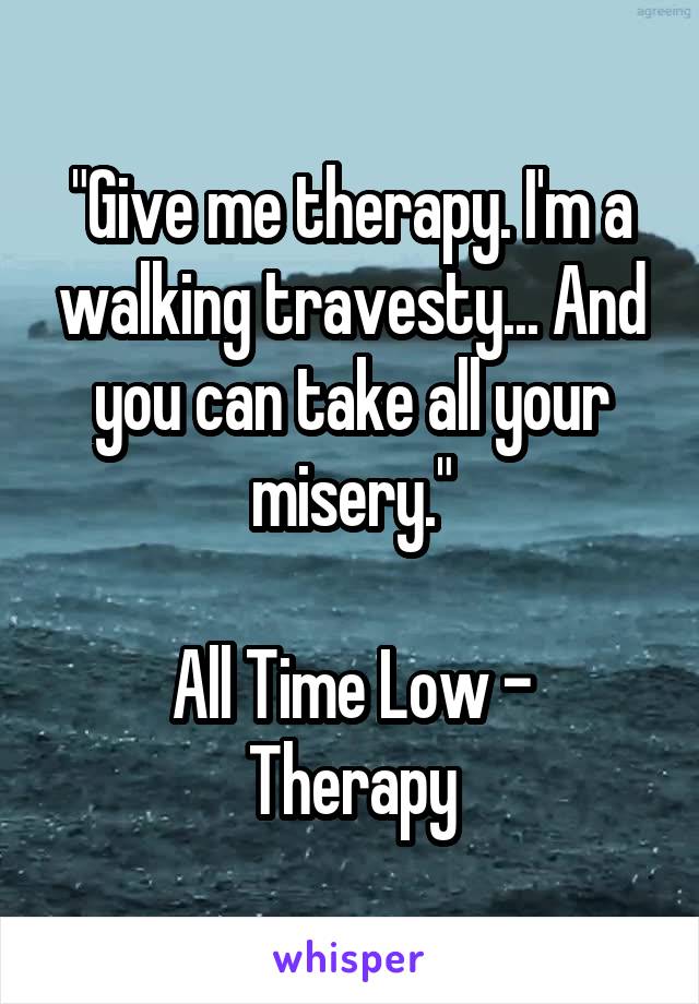 "Give me therapy. I'm a walking travesty... And you can take all your misery."

All Time Low - Therapy