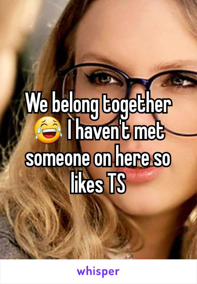 We belong together😂 I haven't met someone on here so likes TS