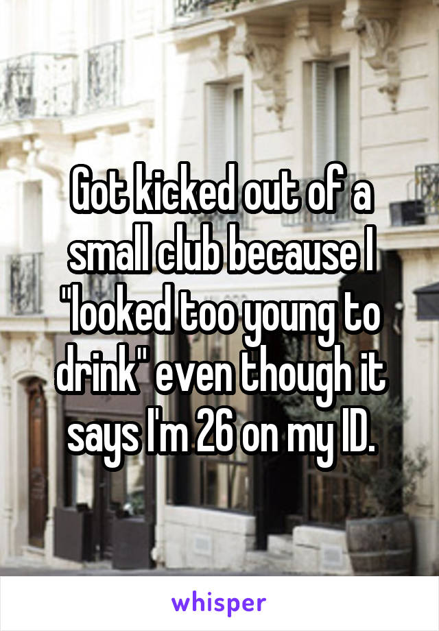Got kicked out of a small club because I "looked too young to drink" even though it says I'm 26 on my ID.