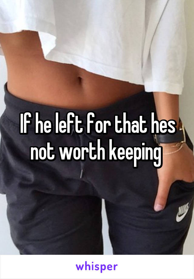If he left for that hes not worth keeping 