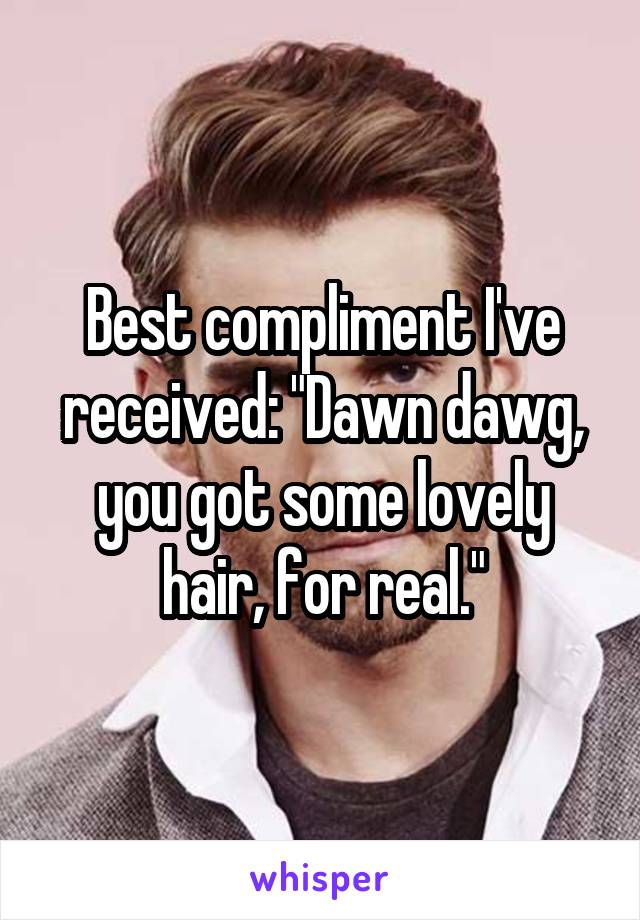 Best compliment I've received: "Dawn dawg, you got some lovely hair, for real."
