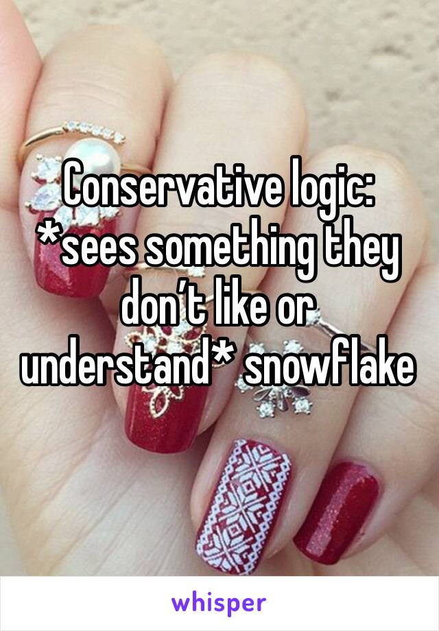 Conservative logic: *sees something they don’t like or understand* snowflake 