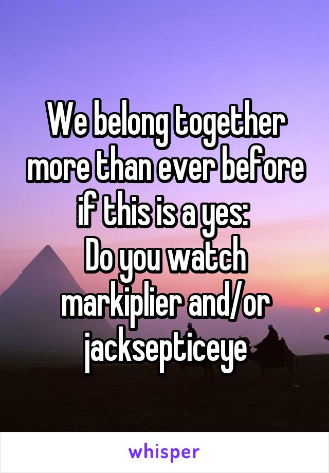 We belong together more than ever before if this is a yes: 
Do you watch markiplier and/or jacksepticeye