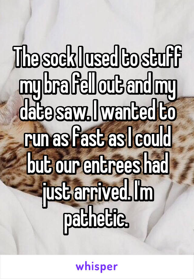 The sock I used to stuff my bra fell out and my date saw. I wanted to run as fast as I could but our entrees had just arrived. I'm pathetic. 
