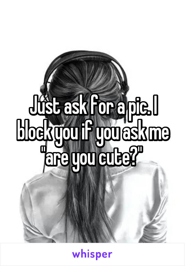 Just ask for a pic. I block you if you ask me "are you cute?" 