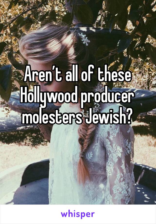 Aren’t all of these Hollywood producer molesters Jewish? 