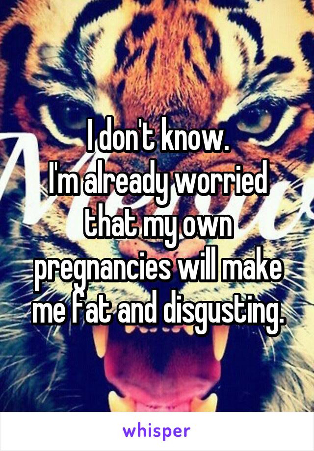 I don't know.
I'm already worried that my own pregnancies will make me fat and disgusting.