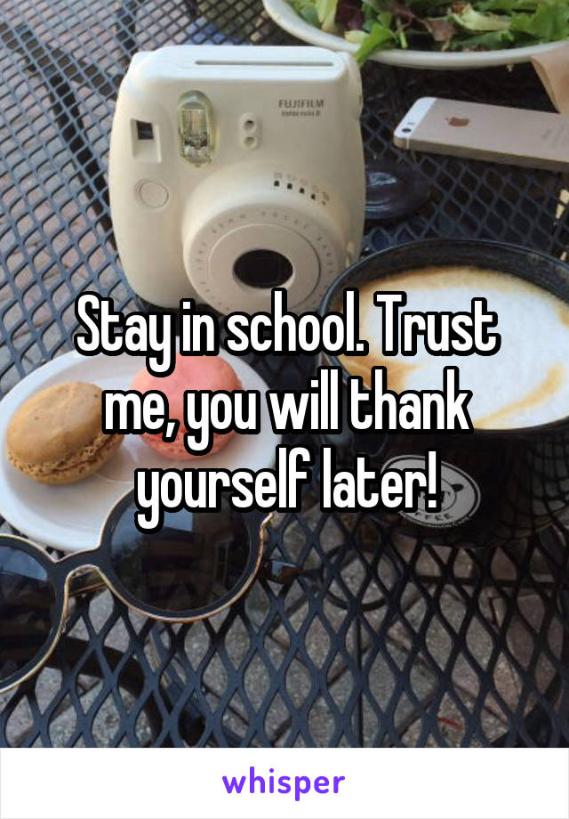 Stay in school. Trust me, you will thank yourself later!