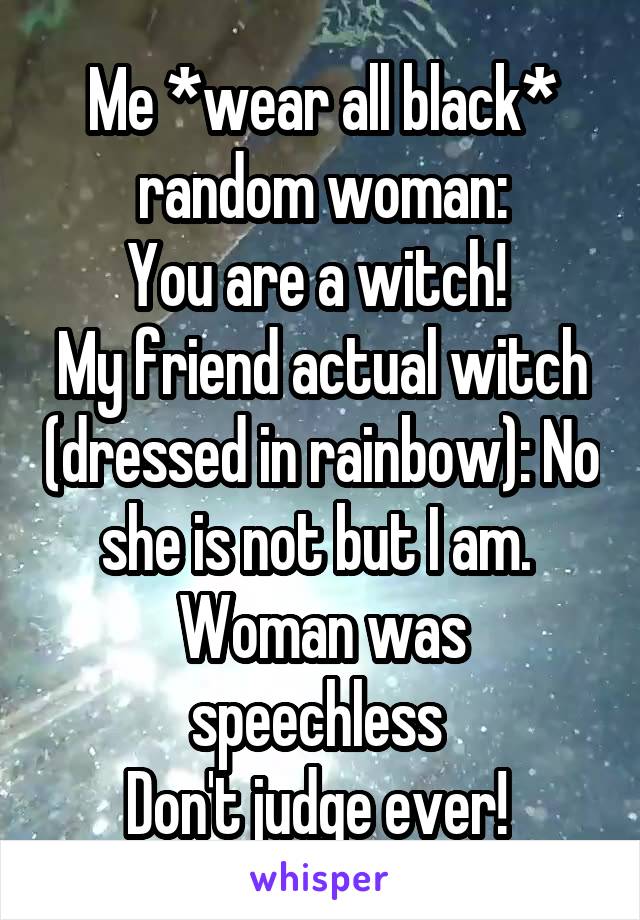 Me *wear all black* random woman:
You are a witch! 
My friend actual witch (dressed in rainbow): No she is not but I am. 
Woman was speechless 
Don't judge ever! 