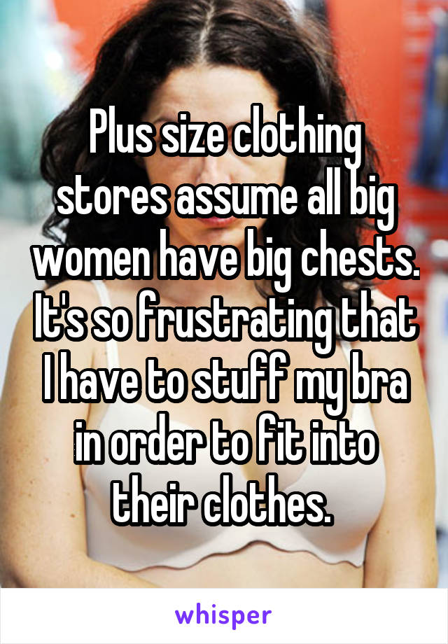Plus size clothing stores assume all big women have big chests. It's so frustrating that I have to stuff my bra in order to fit into their clothes. 