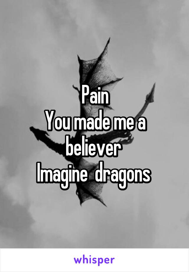 Pain
You made me a believer 
Imagine  dragons 